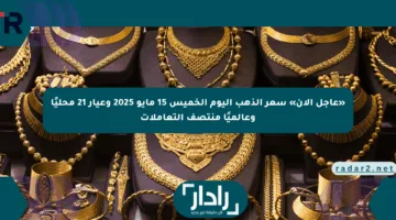«عاجل الآن» سعر الذهب اليوم الخميس 15 مايو 2025 وعيار 21 محليًا وعالميًا منتصف التعاملات